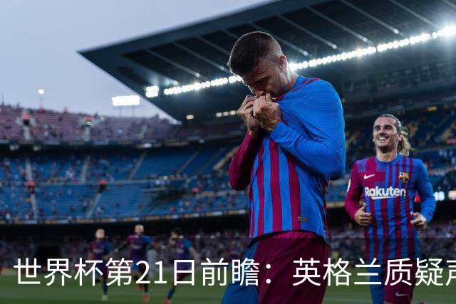 世界杯第21日前瞻：英格兰质疑声中前行 美国力求打破恐欧魔咒