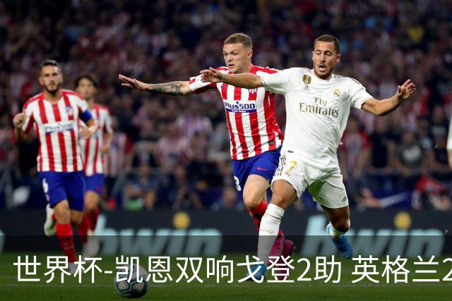 世界杯-凯恩双响戈登2助 英格兰2-1逆转绝杀民主刚果