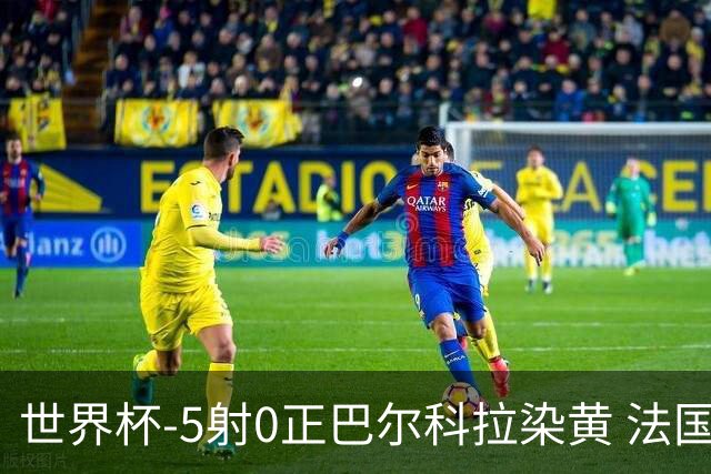 世界杯-5射0正巴尔科拉染黄 法国队半场暂0-0巴拉圭