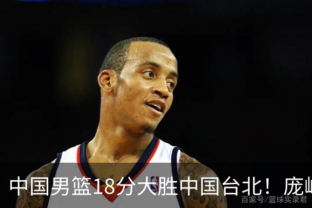 中国男篮18分大胜中国台北！庞峥麟11分，NBA中锋正负值-4惹争议