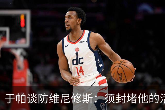 于帕谈防维尼修斯：须封堵他的活动空间 他常想把球带进禁区获点