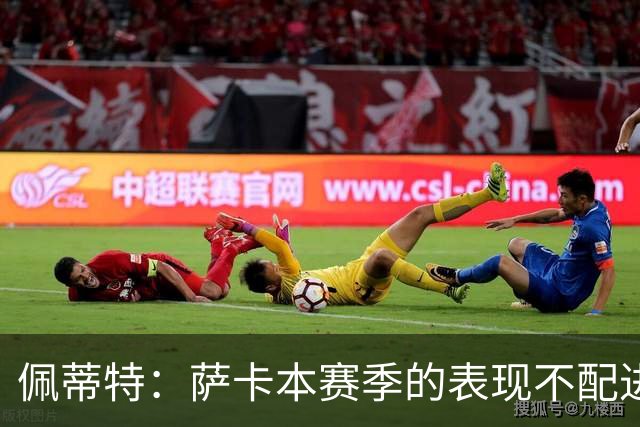 佩蒂特：萨卡本赛季的表现不配进首发，他不是梅西齐祖那种球员