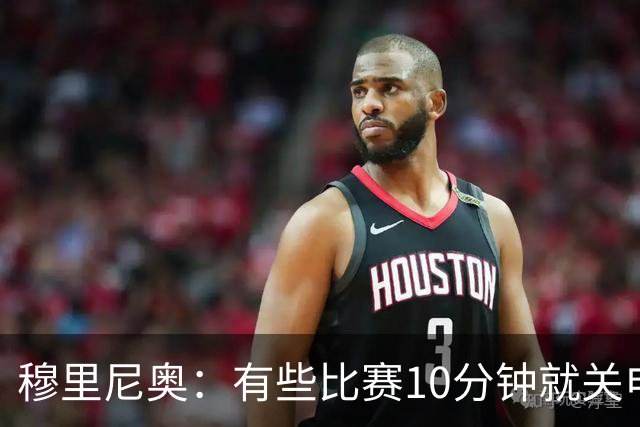 穆里尼奥：有些比赛10分钟就关电视 淘汰赛会认真的看