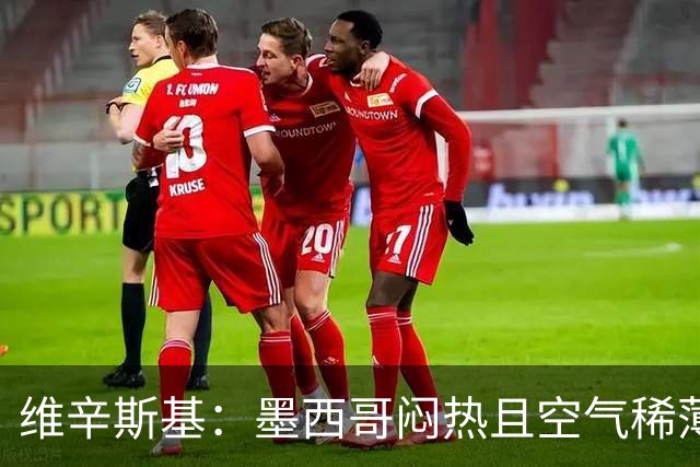 维辛斯基：墨西哥闷热且空气稀薄，上次经历还是去中国踢邀请赛时
