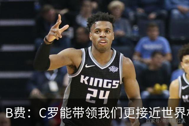 B费：C罗能带领我们更接近世界杯冠军，他从不满足于已有的成就